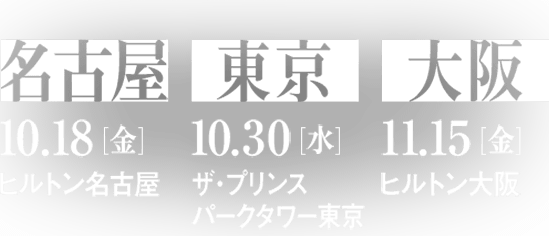 名古屋：10/18(金)ヒルトン名古屋、東京：10/30(水)ザ・プリンスパークタワー東京、大阪：11/15(金)ヒルトン大阪